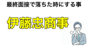 伊藤忠商事の最終面接で落ちた時にする事！次の選考の為にやる事を解説